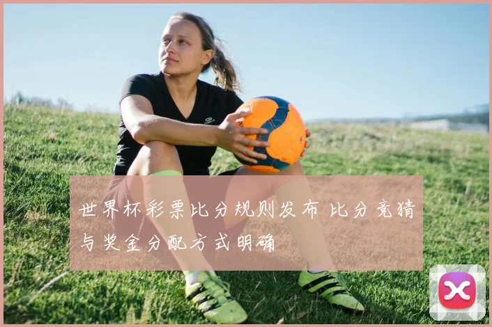 世界杯彩票比分规则发布 比分竞猜与奖金分配方式明确