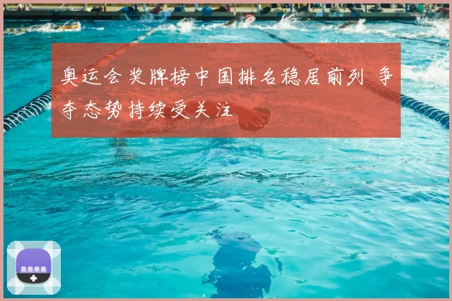 奥运会奖牌榜中国排名稳居前列 争夺态势持续受关注