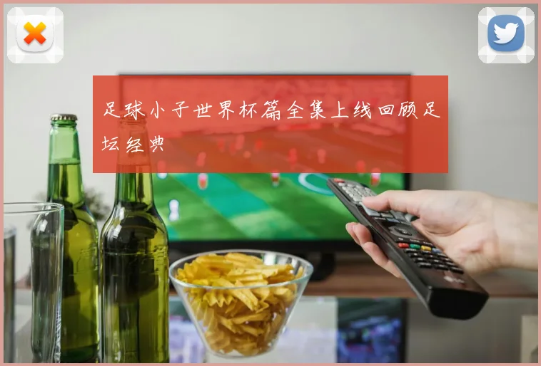 足球小子世界杯篇全集上线回顾足坛经典