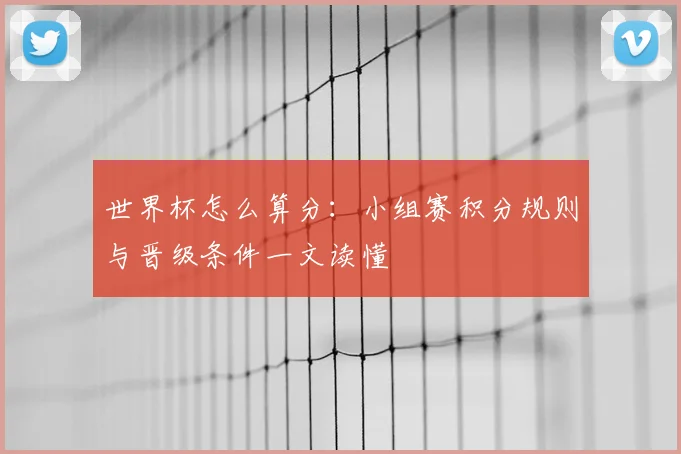 世界杯怎么算分:小组赛积分规则与晋级条件一文读懂