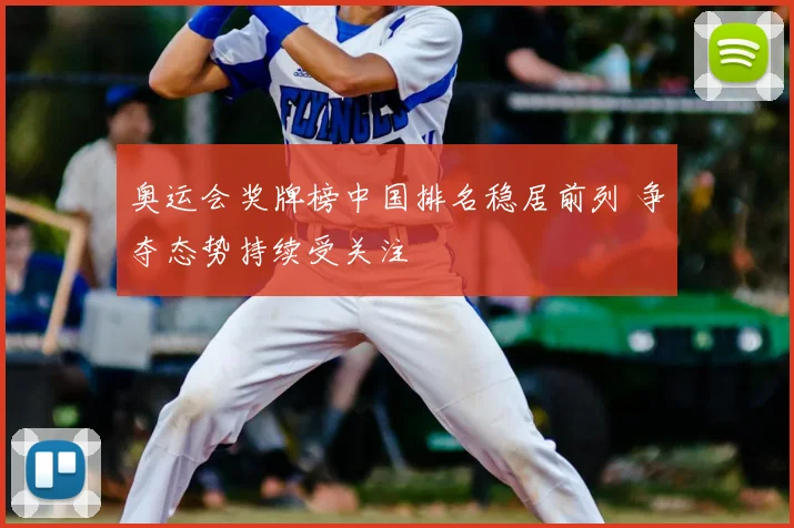 奥运会奖牌榜中国排名稳居前列 争夺态势持续受关注