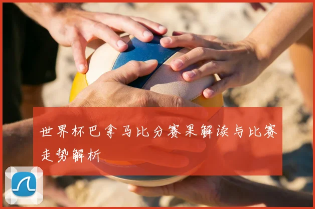 世界杯巴拿马比分赛果解读与比赛走势解析