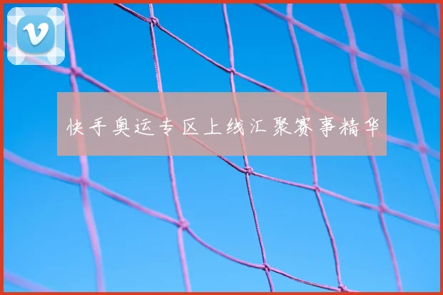 快手奥运专区上线汇聚赛事精华