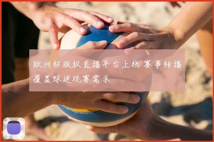 欧洲杯版权直播平台上线 赛事转播覆盖球迷观赛需求