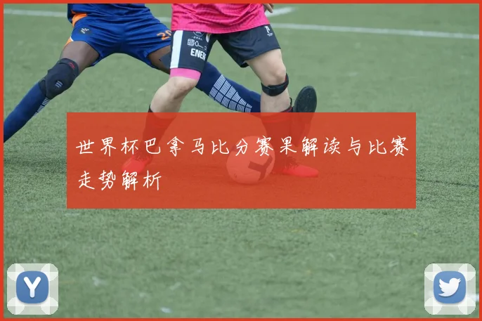 世界杯巴拿马比分赛果解读与比赛走势解析