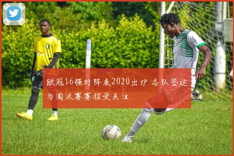 欧冠16强对阵表2020出炉 各队签运与淘汰赛赛程受关注