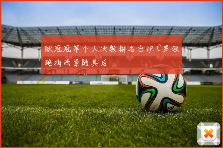 欧冠冠军个人次数排名出炉 C罗领跑梅西紧随其后
